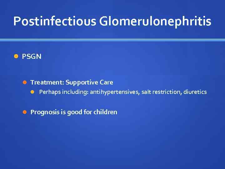 Postinfectious Glomerulonephritis PSGN Treatment: Supportive Care Perhaps including: antihypertensives, salt restriction, diuretics Prognosis is