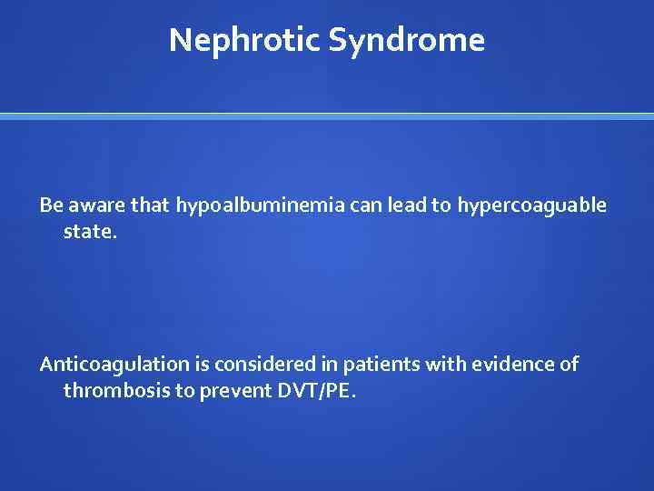 Nephrotic Syndrome Be aware that hypoalbuminemia can lead to hypercoaguable state. Anticoagulation is considered