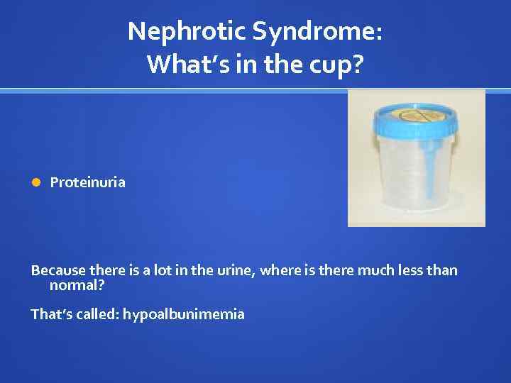 Nephrotic Syndrome: What’s in the cup? Proteinuria Because there is a lot in the