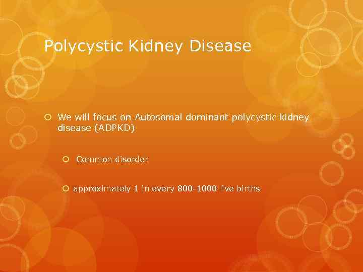 Polycystic Kidney Disease We will focus on Autosomal dominant polycystic kidney disease (ADPKD) Common