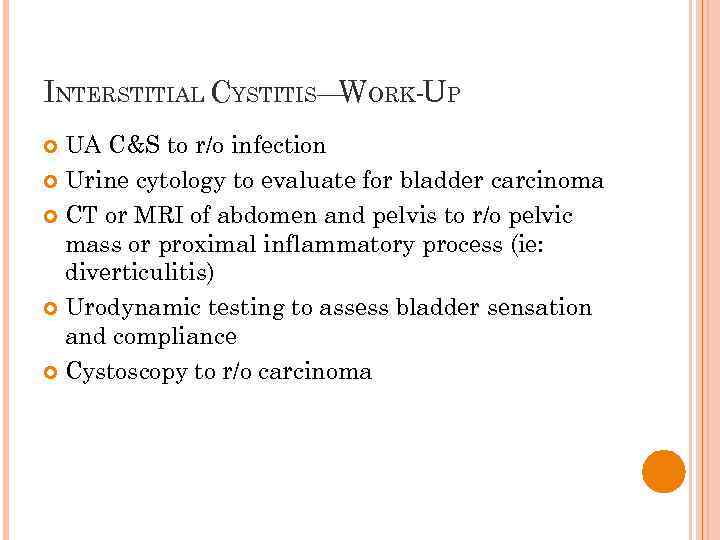 INTERSTITIAL CYSTITIS— ORK-UP W UA C&S to r/o infection Urine cytology to evaluate for