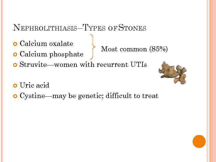 NEPHROLITHIASIS–TYPES OF STONES Calcium oxalate Most common (85%) Calcium phosphate Struvite—women with recurrent UTIs