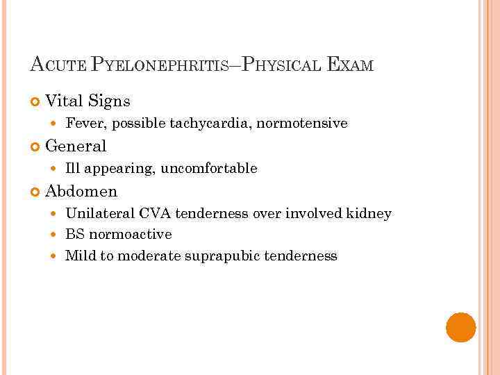 ACUTE PYELONEPHRITIS–PHYSICAL EXAM Vital Signs General Fever, possible tachycardia, normotensive Ill appearing, uncomfortable Abdomen