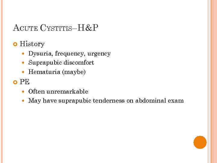 ACUTE CYSTITIS–H&P History Dysuria, frequency, urgency Suprapubic discomfort Hematuria (maybe) PE Often unremarkable May