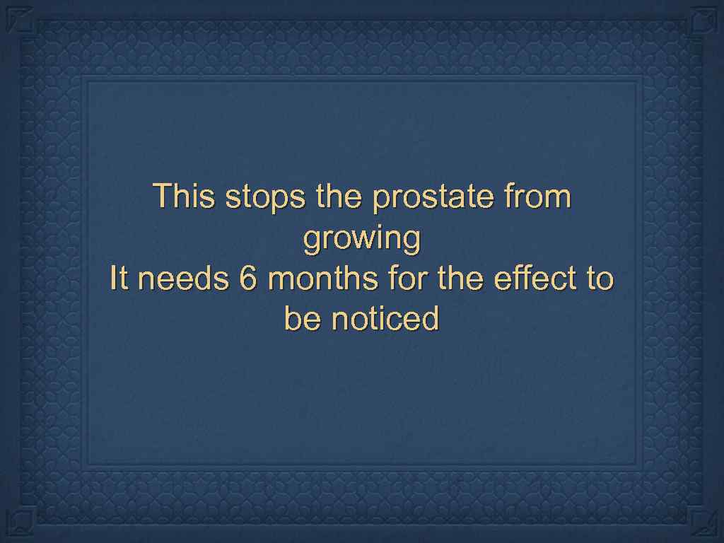 This stops the prostate from growing It needs 6 months for the effect to