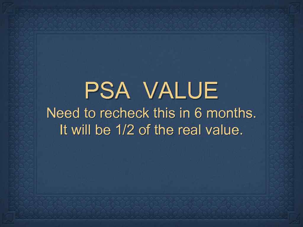 PSA VALUE Need to recheck this in 6 months. It will be 1/2 of