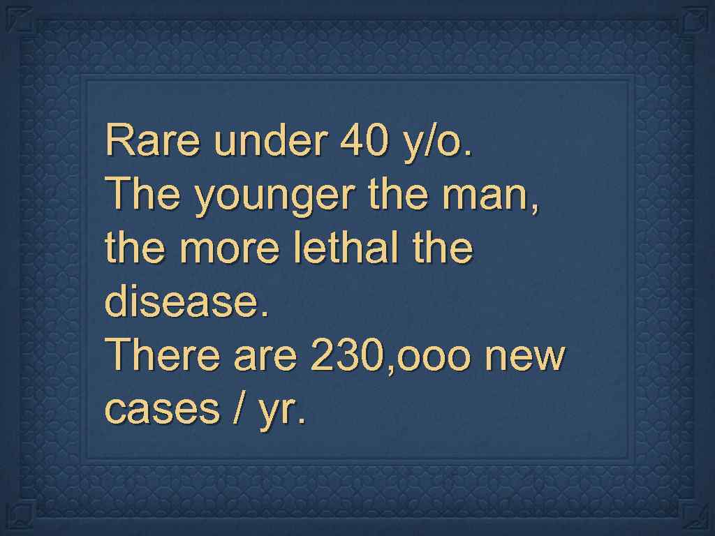 Rare under 40 y/o. The younger the man, the more lethal the disease. There