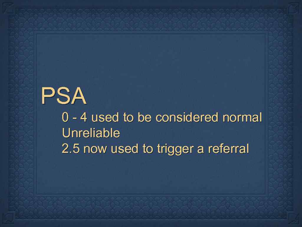 PSA 0 - 4 used to be considered normal Unreliable 2. 5 now used