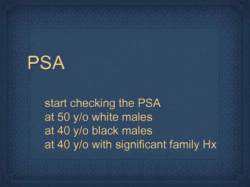 PSA start checking the PSA at 50 y/o white males at 40 y/o black