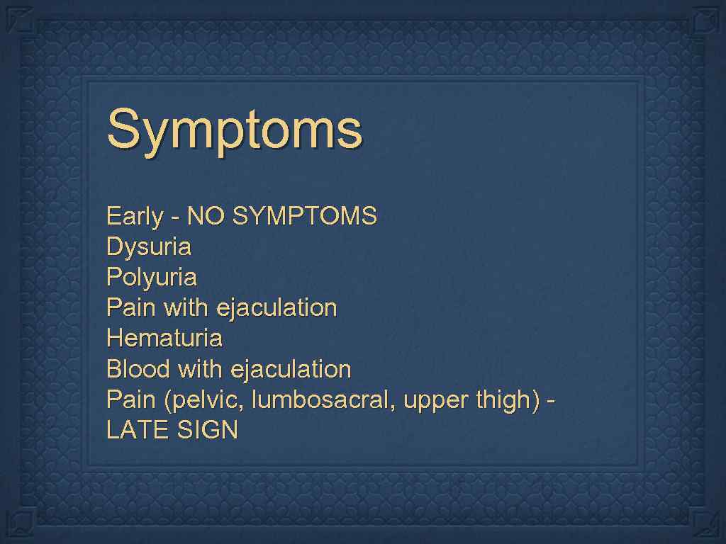 Symptoms Early - NO SYMPTOMS Dysuria Polyuria Pain with ejaculation Hematuria Blood with ejaculation
