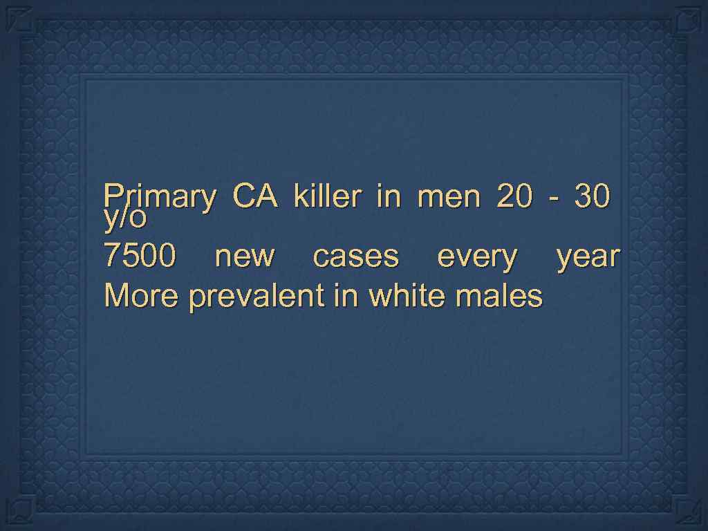 Primary CA killer in men 20 - 30 y/o 7500 new cases every year