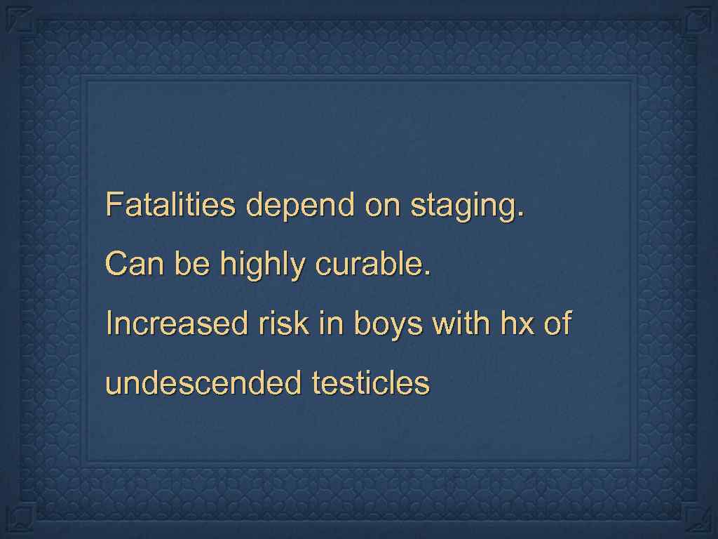 Fatalities depend on staging. Can be highly curable. Increased risk in boys with hx