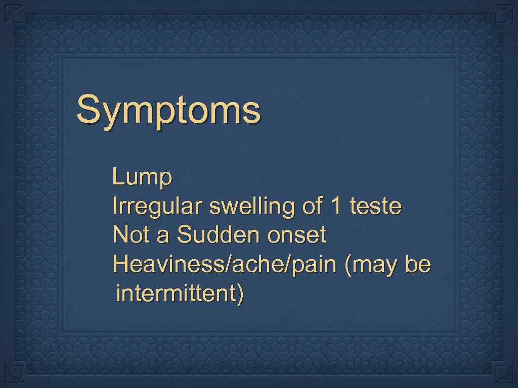 Symptoms Lump Irregular swelling of 1 teste Not a Sudden onset Heaviness/ache/pain (may be