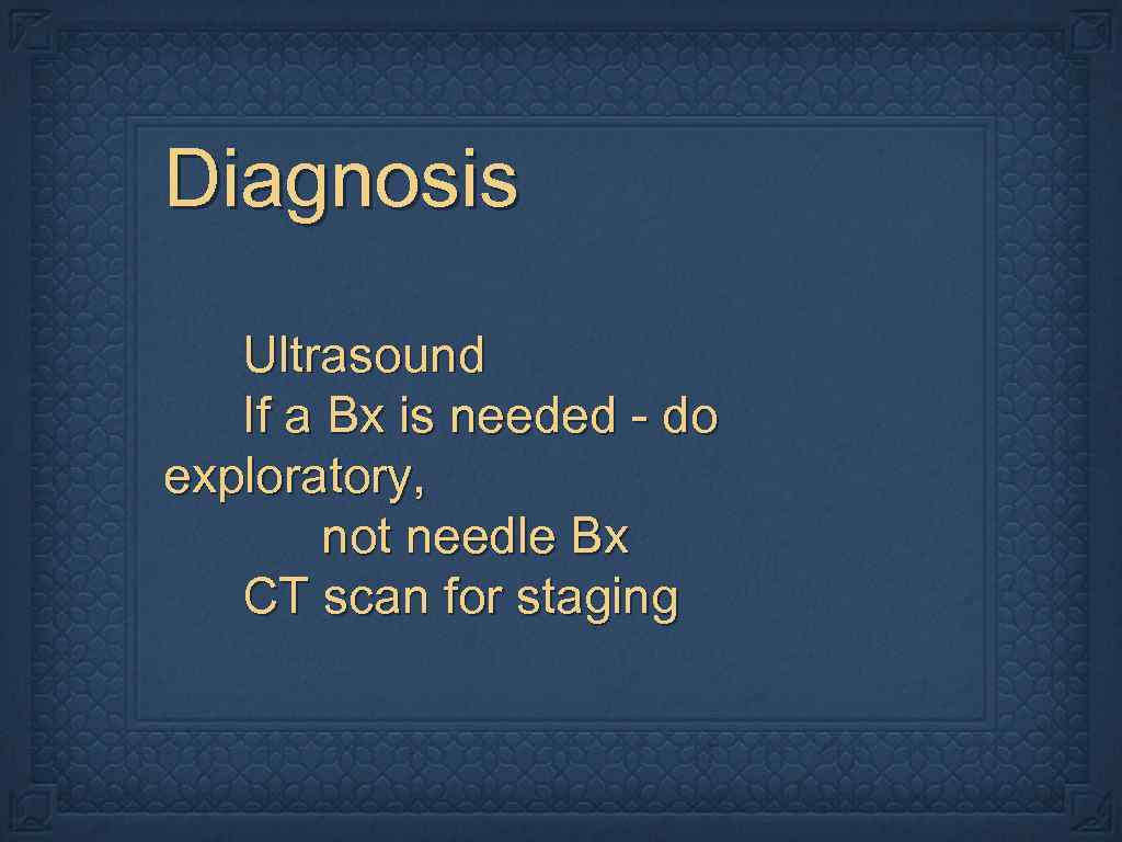 Diagnosis Ultrasound If a Bx is needed - do exploratory, not needle Bx CT