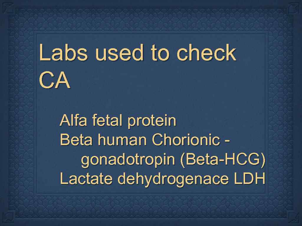 Labs used to check CA Alfa fetal protein Beta human Chorionic gonadotropin (Beta-HCG) Lactate