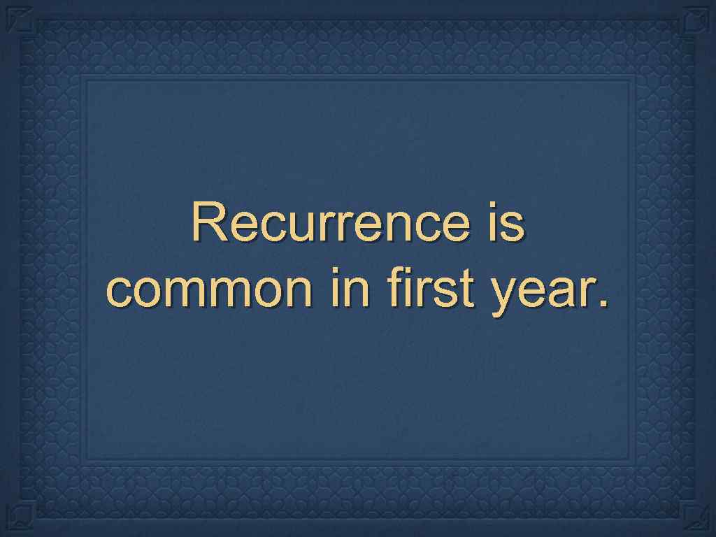 Recurrence is common in first year. 