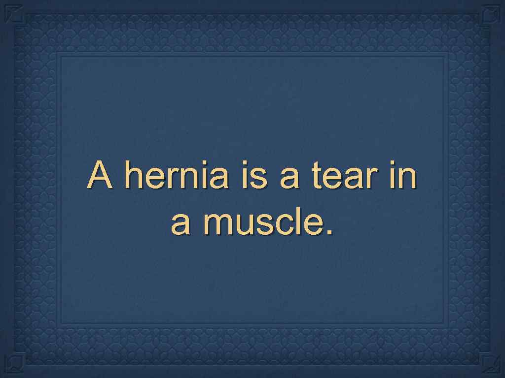 A hernia is a tear in a muscle. 