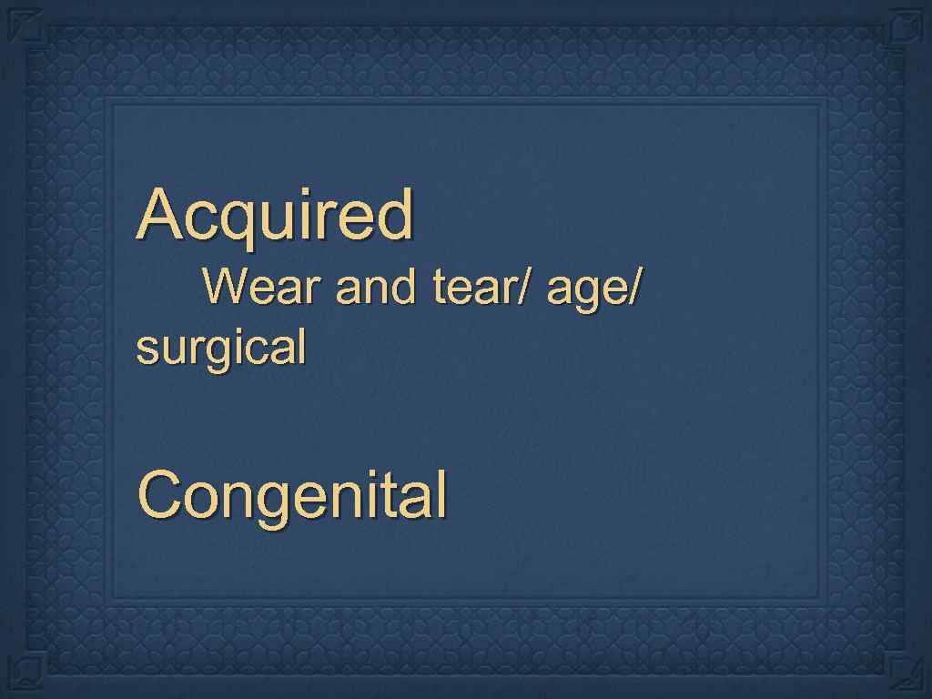 Acquired Wear and tear/ age/ surgical Congenital 