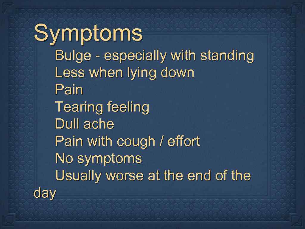Symptoms Bulge - especially with standing Less when lying down Pain Tearing feeling Dull
