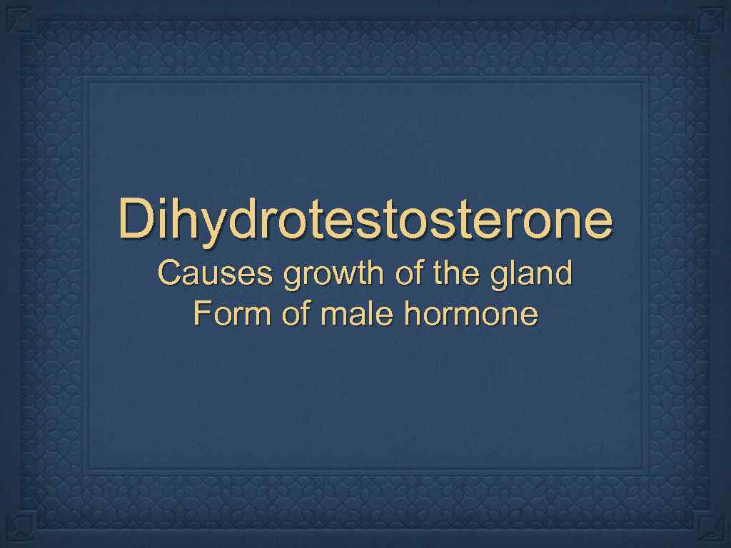 Dihydrotestosterone Causes growth of the gland Form of male hormone 