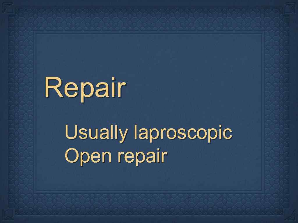 Repair Usually laproscopic Open repair 