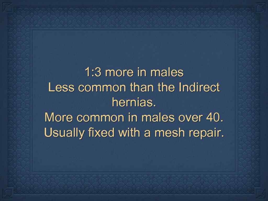 1: 3 more in males Less common than the Indirect hernias. More common in