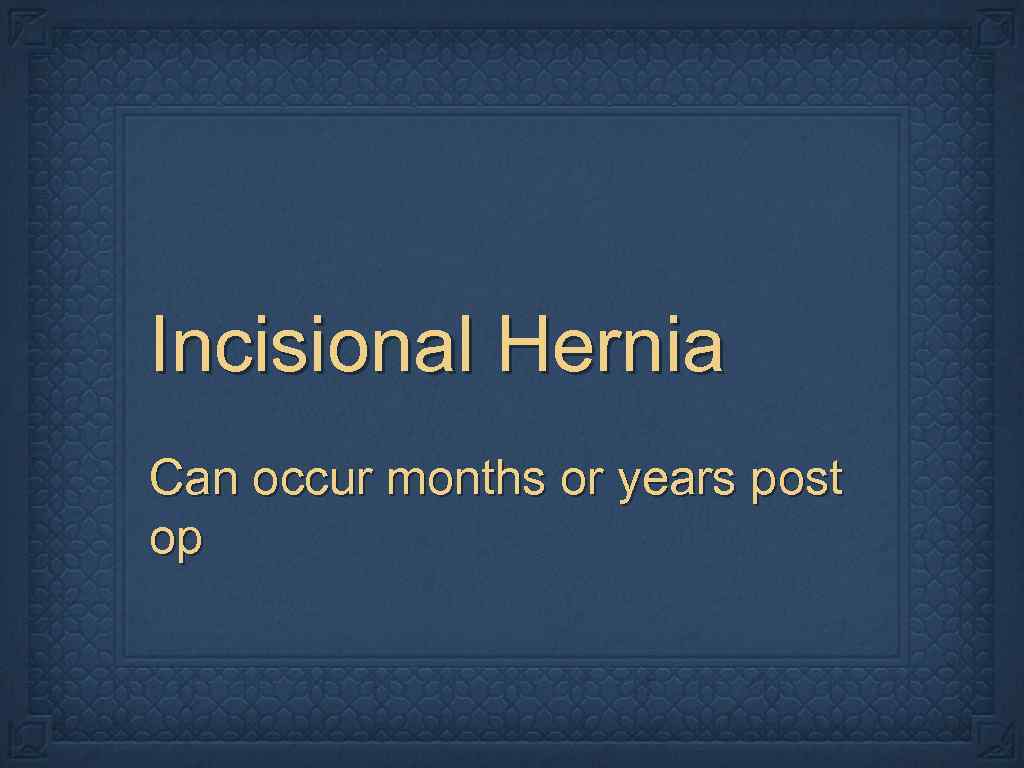 Incisional Hernia Can occur months or years post op 