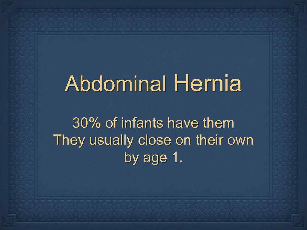 Abdominal Hernia 30% of infants have them They usually close on their own by