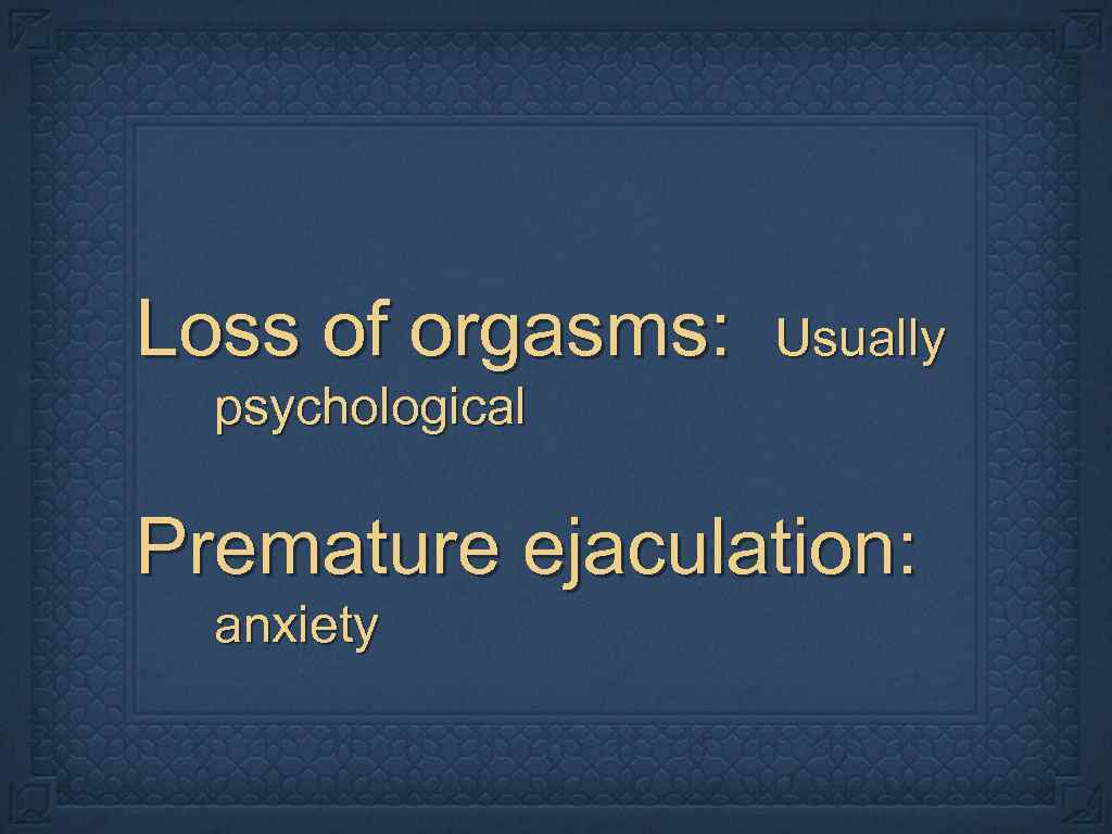 Loss of orgasms: Usually psychological Premature ejaculation: anxiety 