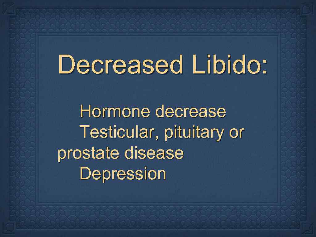 Decreased Libido: Hormone decrease Testicular, pituitary or prostate disease Depression 