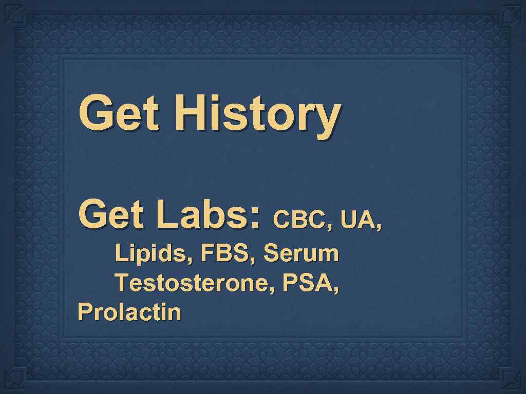 Get History Get Labs: CBC, UA, Lipids, FBS, Serum Testosterone, PSA, Prolactin 