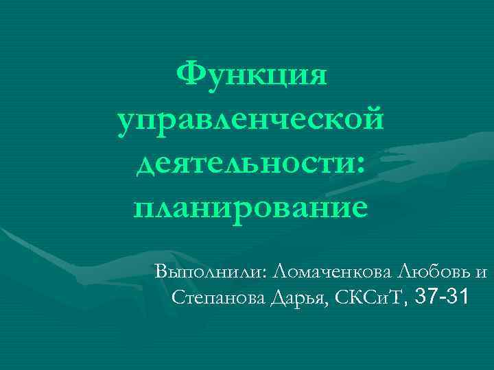 Функция управленческой деятельности: планирование Выполнили: Ломаченкова Любовь и Степанова Дарья, СКСи. Т, 37 -31