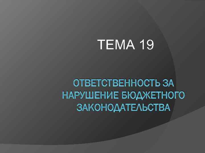 ТЕМА 19 ОТВЕТСТВЕННОСТЬ ЗА НАРУШЕНИЕ БЮДЖЕТНОГО ЗАКОНОДАТЕЛЬСТВА 