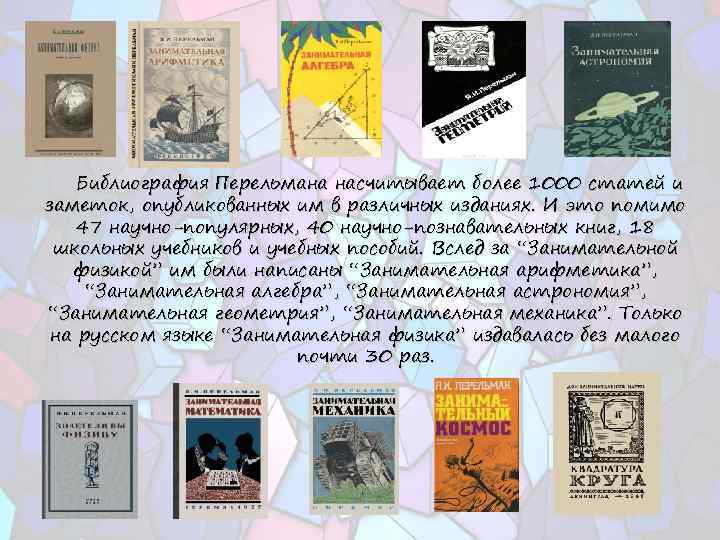 Библиография Перельмана насчитывает более 1000 статей и заметок, опубликованных им в различных изданиях. И