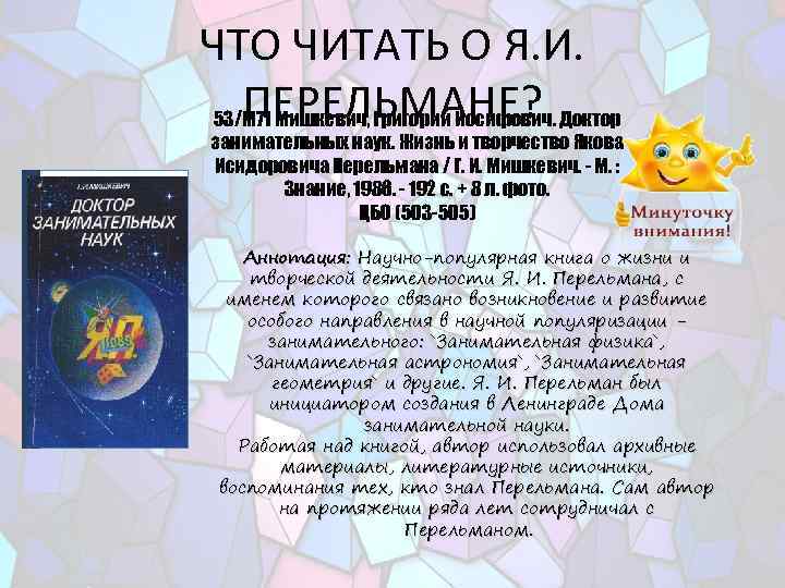 ЧТО ЧИТАТЬ О Я. И. ПЕРЕЛЬМАНЕ? 53/М 71 Мишкевич, Григорий Иосифович. Доктор занимательных наук.