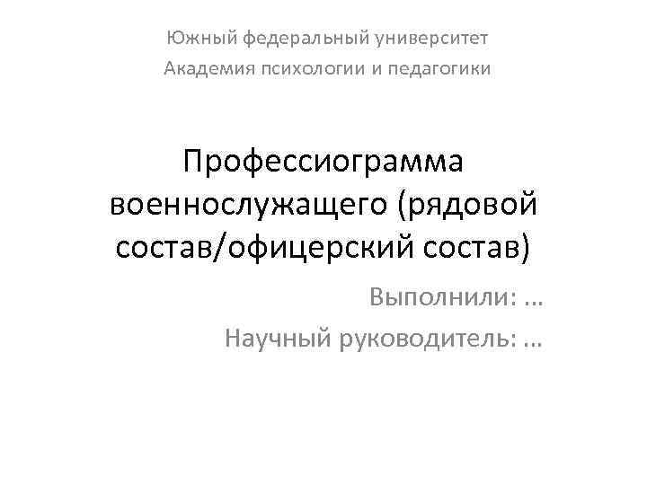 Южный федеральный университет Академия психологии и педагогики Профессиограмма военнослужащего (рядовой состав/офицерский состав) Выполнили: …