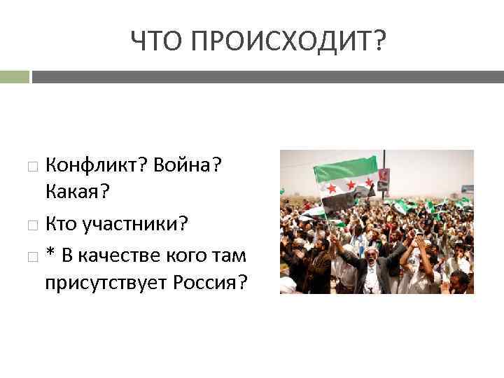 ЧТО ПРОИСХОДИТ? Конфликт? Война? Какая? Кто участники? * В качестве кого там присутствует Россия?