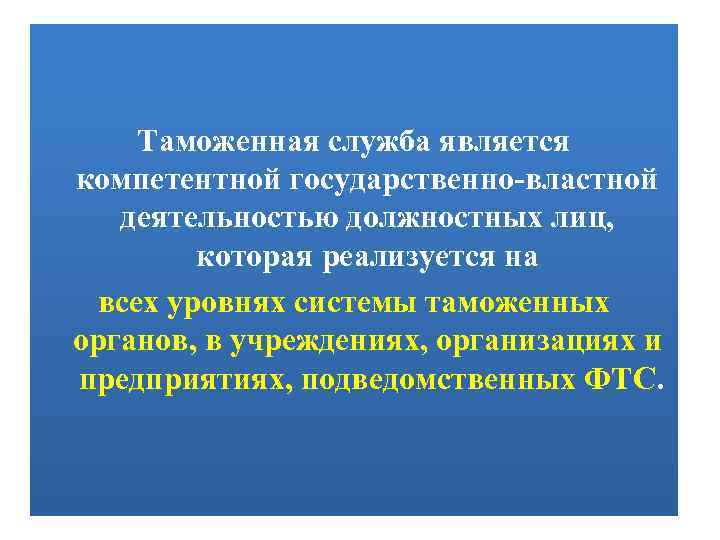 Таможенная служба является компетентной государственно-властной деятельностью должностных лиц, которая реализуется на всех уровнях системы