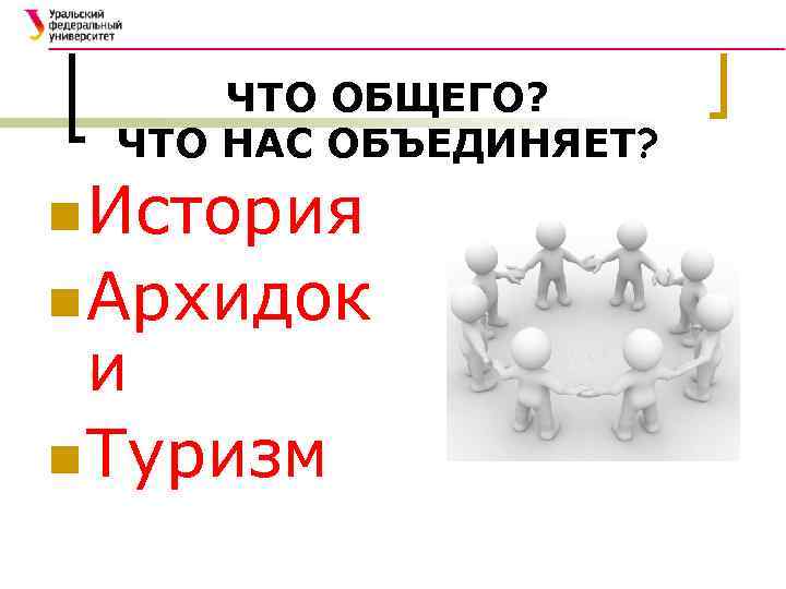 ЧТО ОБЩЕГО? ЧТО НАС ОБЪЕДИНЯЕТ? n История n Архидок и n Туризм 