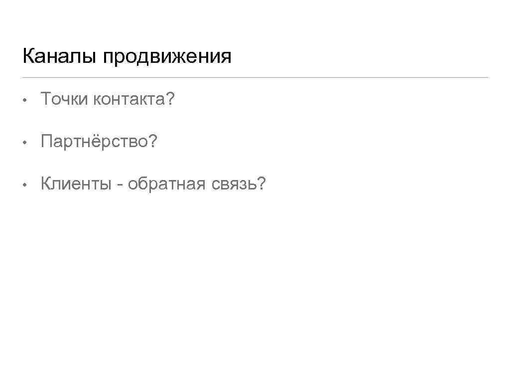 Каналы продвижения • Точки контакта? • Партнёрство? • Клиенты - обратная связь? 
