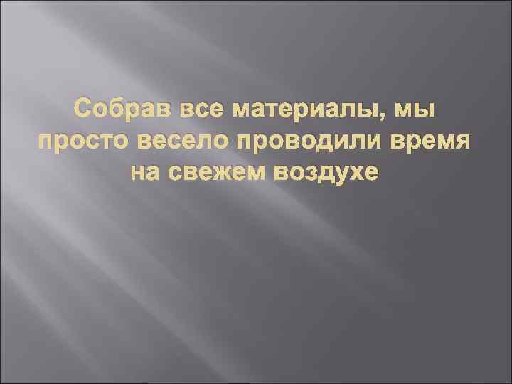 Собрав все материалы, мы просто весело проводили время на свежем воздухе 