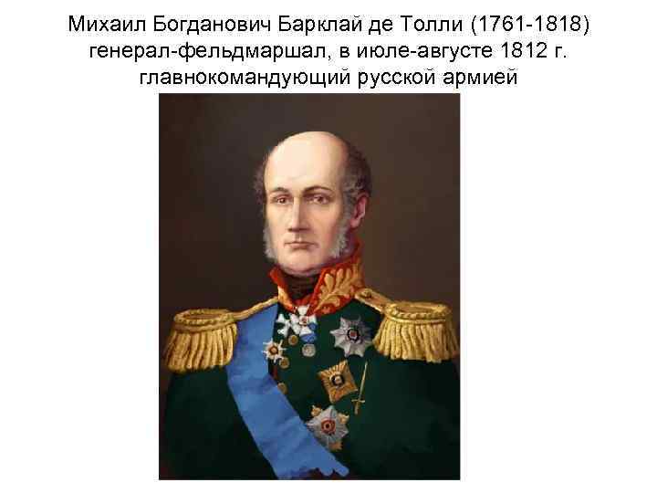 Михаил Богданович Барклай де Толли (1761 -1818) генерал-фельдмаршал, в июле-августе 1812 г. главнокомандующий русской