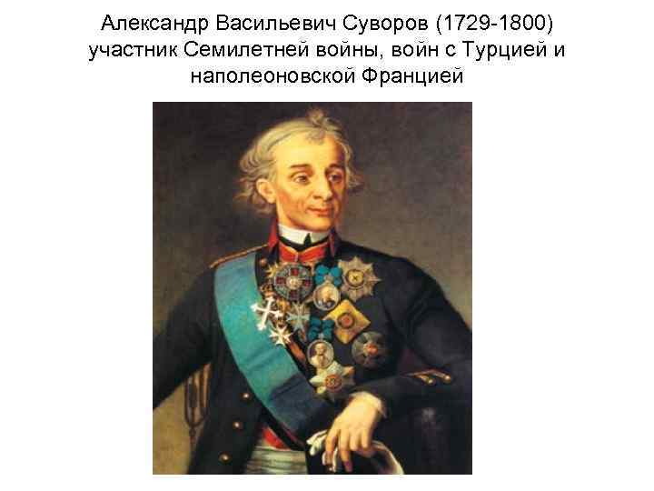 Александр Васильевич Суворов (1729 -1800) участник Семилетней войны, войн с Турцией и наполеоновской Францией