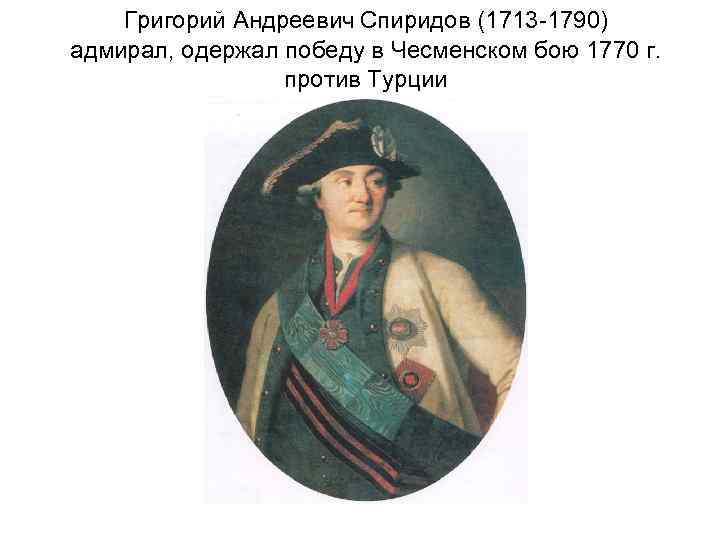 Григорий Андреевич Спиридов (1713 -1790) адмирал, одержал победу в Чесменском бою 1770 г. против