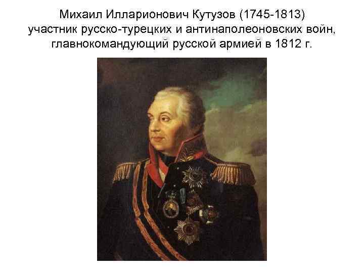 Михаил Илларионович Кутузов (1745 -1813) участник русско-турецких и антинаполеоновских войн, главнокомандующий русской армией в