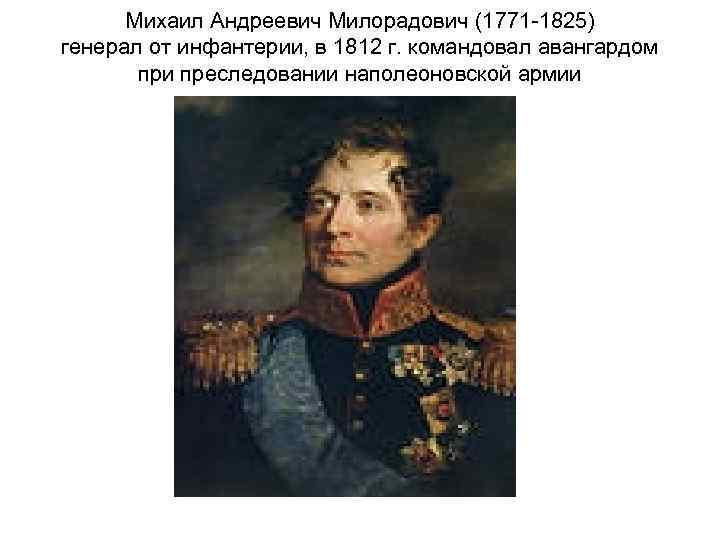 Михаил Андреевич Милорадович (1771 -1825) генерал от инфантерии, в 1812 г. командовал авангардом при