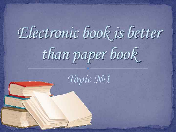 Electronic book is better than paper book Topic № 1 