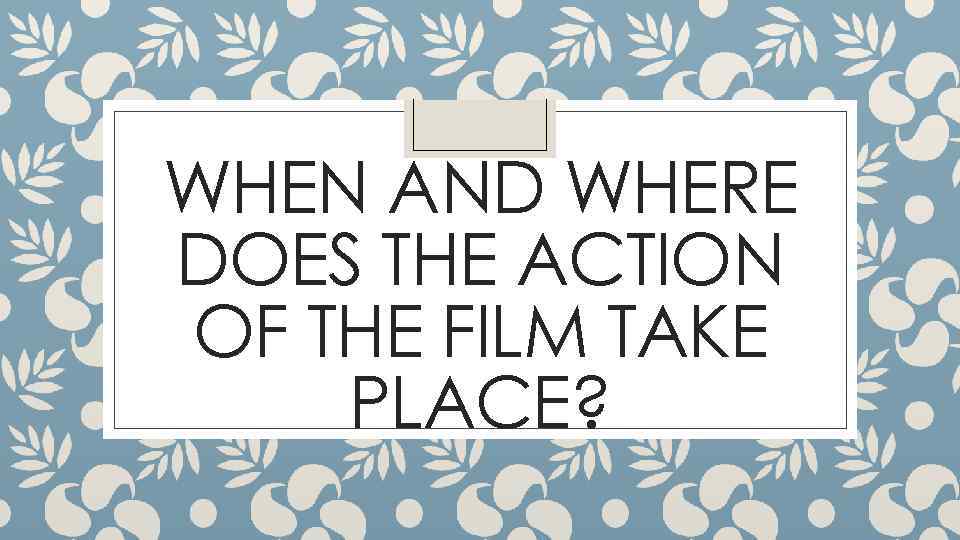 WHEN AND WHERE DOES THE ACTION OF THE FILM TAKE PLACE? 