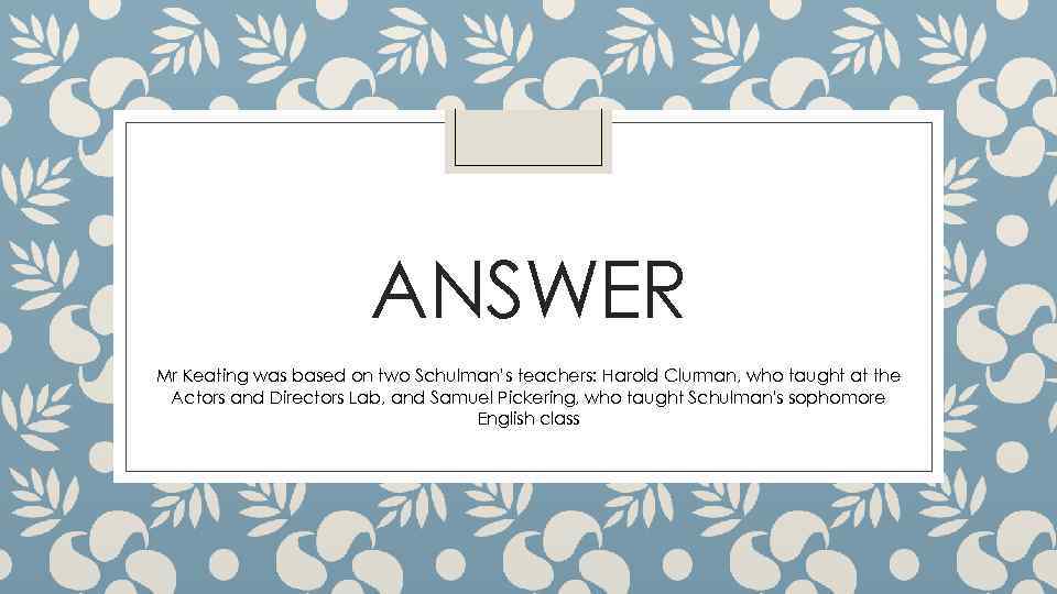 ANSWER Mr Keating was based on two Schulman’s teachers: Harold Clurman, who taught at