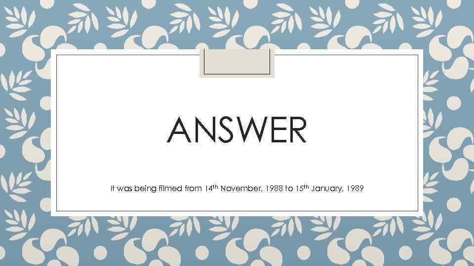 ANSWER It was being filmed from 14 th November, 1988 to 15 th January,